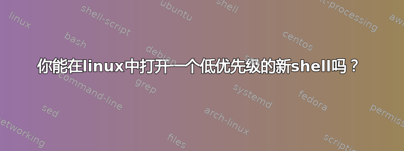 你能在linux中打开一个低优先级的新shell吗？