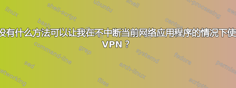 有没有什么方法可以让我在不中断当前网络应用程序的情况下使用 VPN？