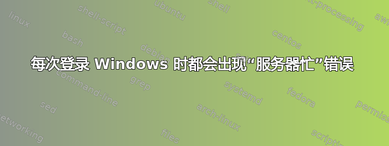 每次登录 Windows 时都会出现“服务器忙”错误