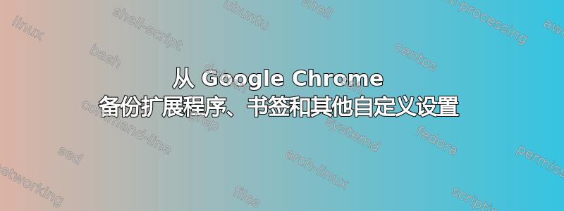 从 Google Chrome 备份扩展程序、书签和其他自定义设置