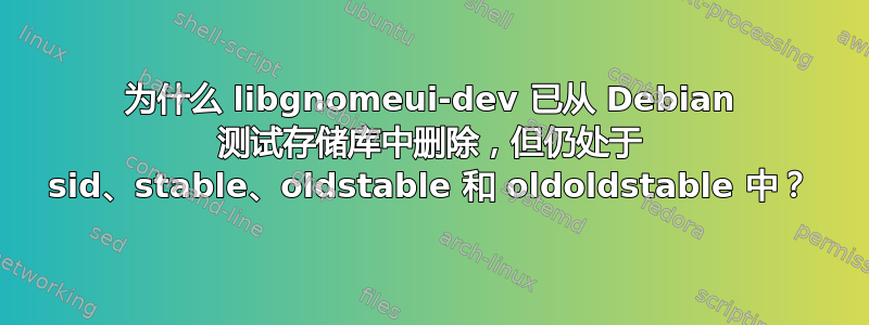 为什么 libgnomeui-dev 已从 Debian 测试存储库中删除，但仍处于 sid、stable、oldstable 和 oldoldstable 中？