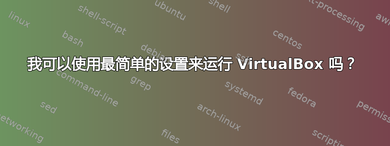 我可以使用最简单的设置来运行 VirtualBox 吗？