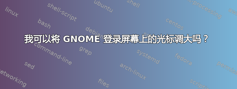 我可以将 GNOME 登录屏幕上的光标调大吗？