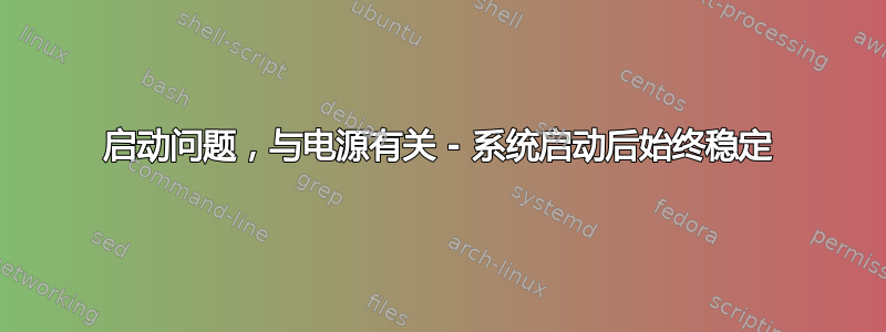 启动问题，与电源有关 - 系统启动后始终稳定