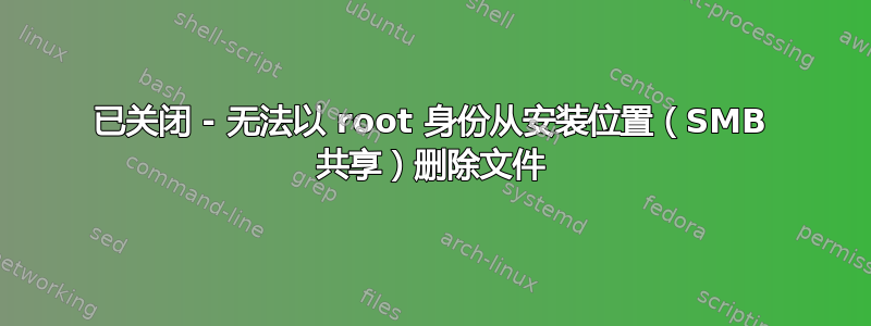 已关闭 - 无法以 root 身份从安装位置（SMB 共享）删除文件