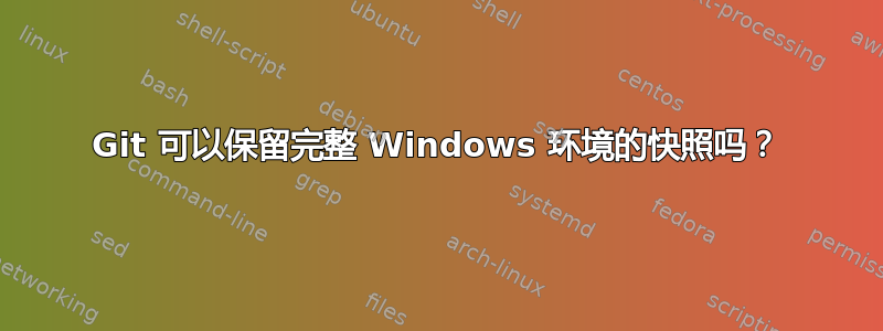 Git 可以保留完整 Windows 环境的快照吗？