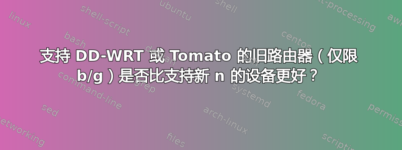 支持 DD-WRT 或 Tomato 的旧路由器（仅限 b/g）是否比支持新 n 的设备更好？