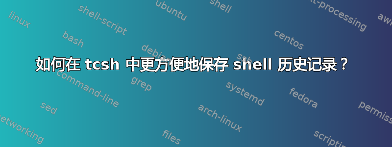 如何在 tcsh 中更方便地保存 shell 历史记录？