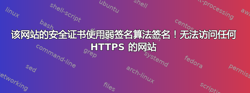 该网站的安全证书使用弱签名算法签名！无法访问任何 HTTPS 的网站