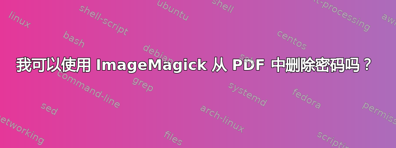 我可以使用 ImageMagick 从 PDF 中删除密码吗？