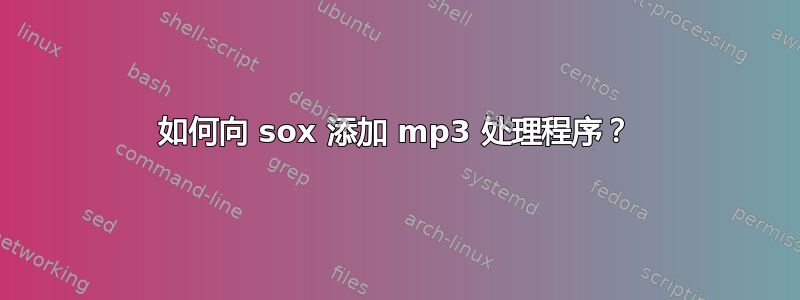 如何向 sox 添加 mp3 处理程序？