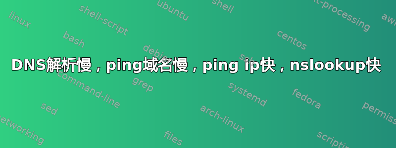 DNS解析慢，ping域名慢，ping ip快，nslookup快