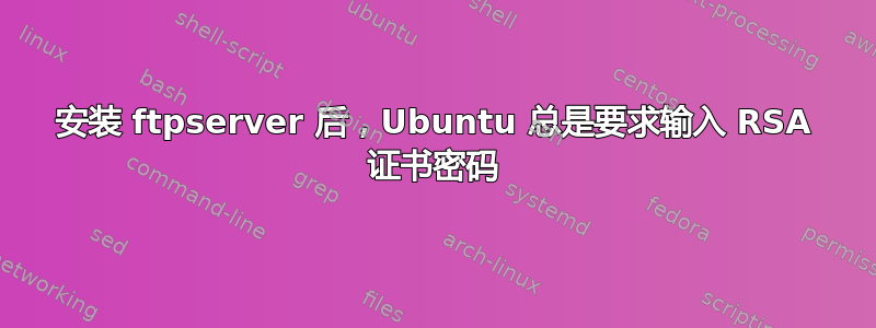 安装 ftpserver 后，Ubuntu 总是要求输入 RSA 证书密码