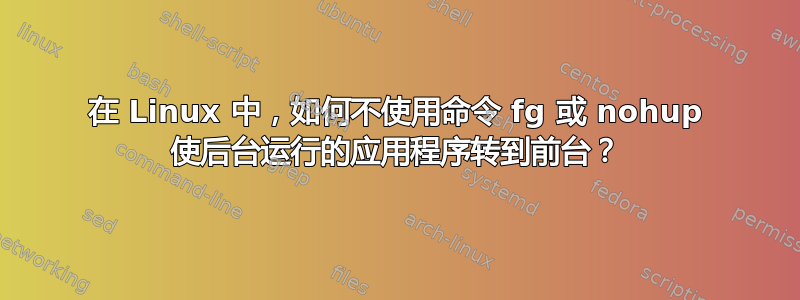 在 Linux 中，如何不使用命令 fg 或 nohup 使后台运行的应用程序转到前台？