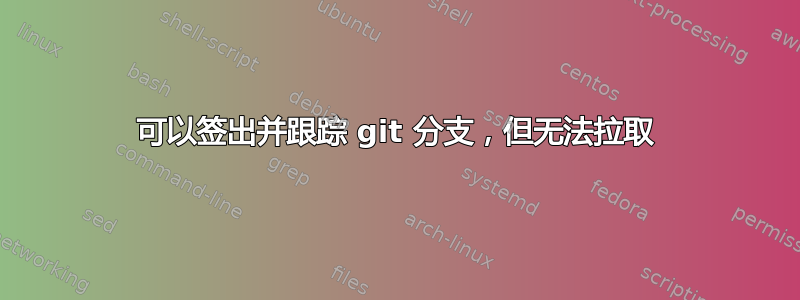 可以签出并跟踪 git 分支，但无法拉取