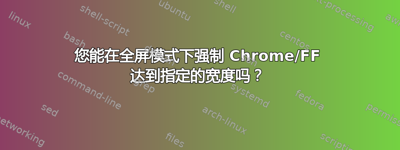 您能在全屏模式下强制 Chrome/FF 达到指定的宽度吗？