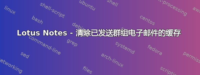 Lotus Notes - 清除已发送群组电子邮件的缓存