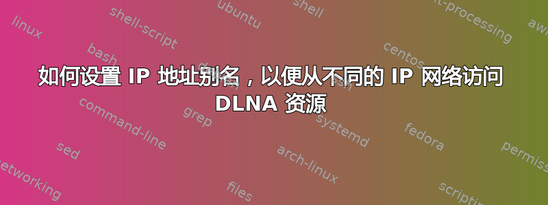 如何设置 IP 地址别名，以便从不同的 IP 网络访问 DLNA 资源