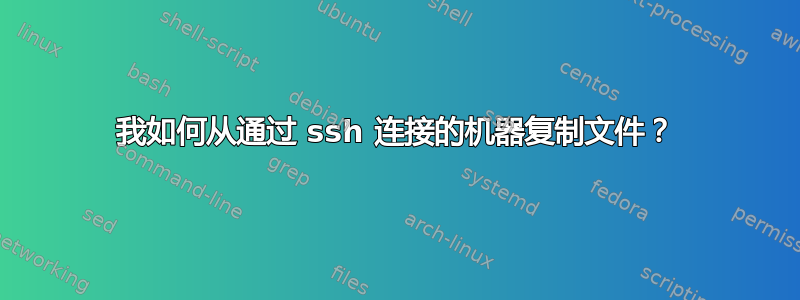 我如何从通过 ssh 连接的机器复制文件？