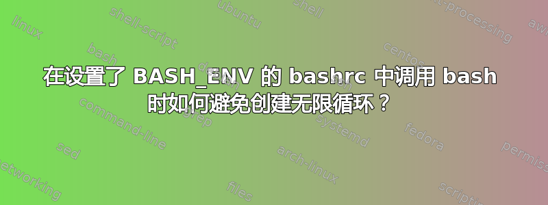 在设置了 BASH_ENV 的 bashrc 中调用 bash 时如何避免创建无限循环？