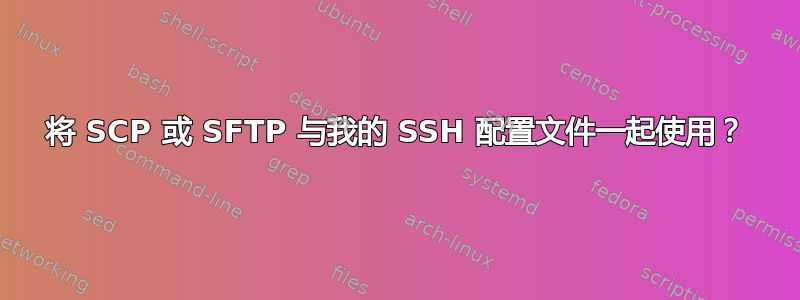 将 SCP 或 SFTP 与我的 SSH 配置文件一起使用？