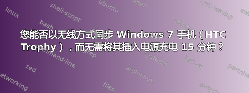 您能否以无线方式同步 Windows 7 手机（HTC Trophy），而无需将其插入电源充电 15 分钟？