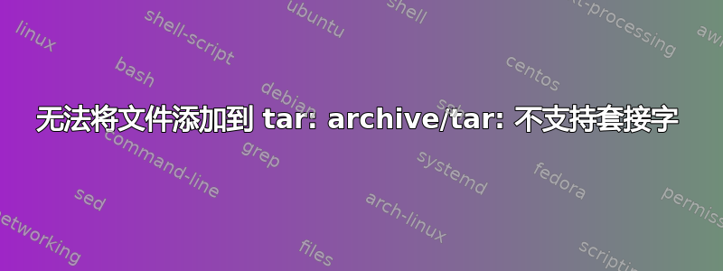 无法将文件添加到 tar: archive/tar: 不支持套接字