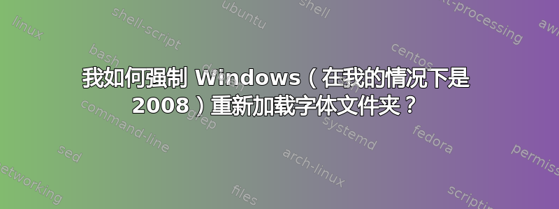 我如何强制 Windows（在我的情况下是 2008）重新加载字体文件夹？