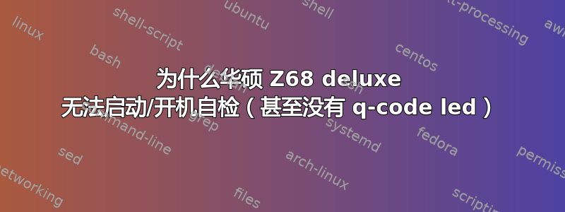 为什么华硕 Z68 deluxe 无法启动/开机自检（甚至没有 q-code led）