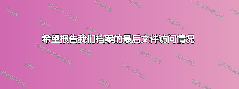 希望报告我们档案的最后文件访问情况