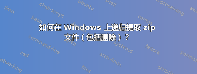 如何在 Windows 上递归提取 zip 文件（包括删除）？