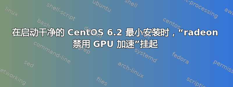 在启动干净的 CentOS 6.2 最小安装时，“radeon 禁用 GPU 加速”挂起