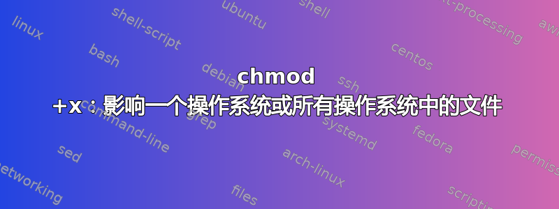 chmod +x：影响一个操作系统或所有操作系统中的文件