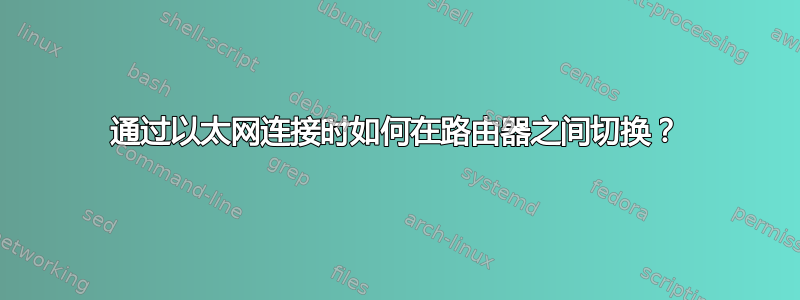 通过以太网连接时如何在路由器之间切换？