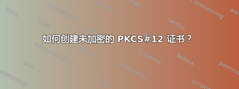 如何创建未加密的 PKCS#12 证书？