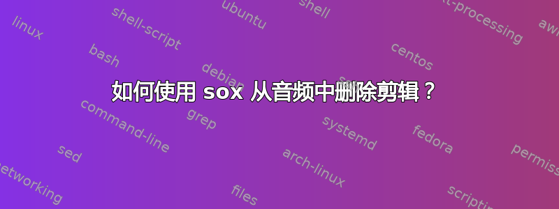 如何使用 sox 从音频中删除剪辑？