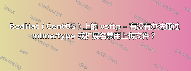 RedHat（CentOS）上的 vsftp – 有没有办法通过 mime/type 或扩展名禁用上传文件？