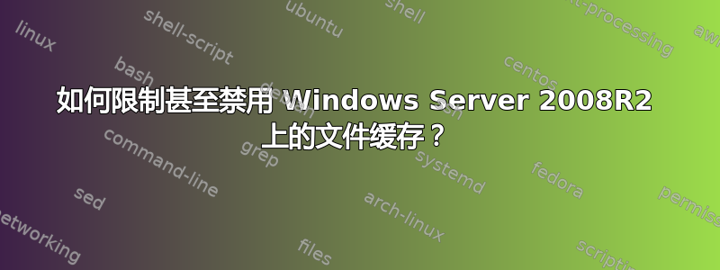 如何限制甚至禁用 Windows Server 2008R2 上的文件缓存？