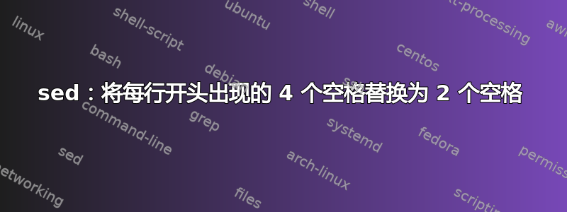 sed：将每行开头出现的 4 个空格替换为 2 个空格