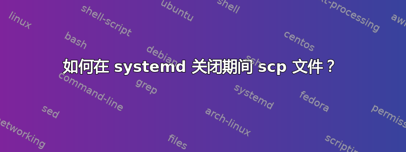 如何在 systemd 关闭期间 scp 文件？