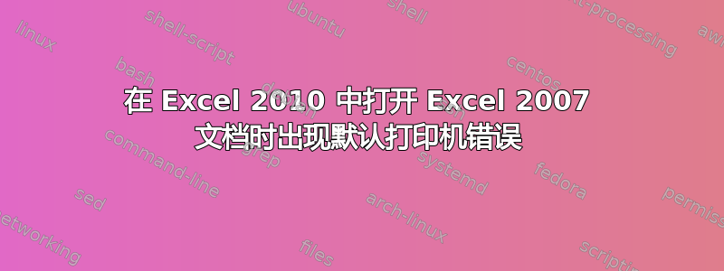 在 Excel 2010 中打开 Excel 2007 文档时出现默认打印机错误