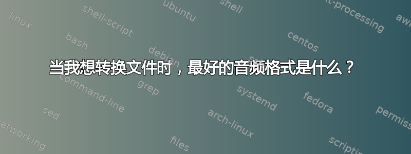 当我想转换文件时，最好的音频格式是什么？