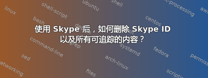 使用 Skype 后，如何删除 Skype ID 以及所有可追踪的内容？