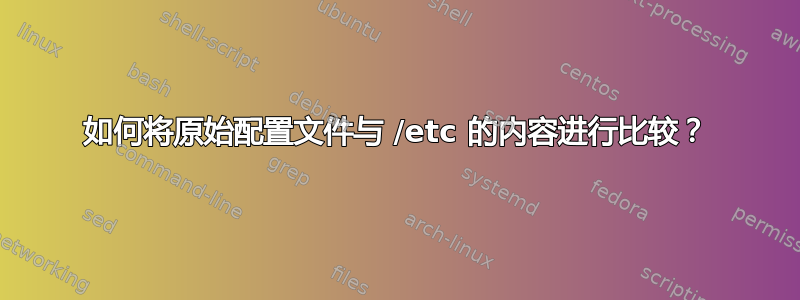 如何将原始配置文件与 /etc 的内容进行比较？