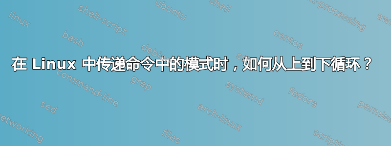 在 Linux 中传递命令中的模式时，如何从上到下循环？