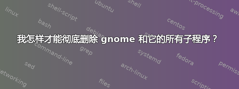 我怎样才能彻底删除 gnome 和它的所有子程序？