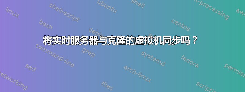 将实时服务器与克隆的虚拟机同步吗？