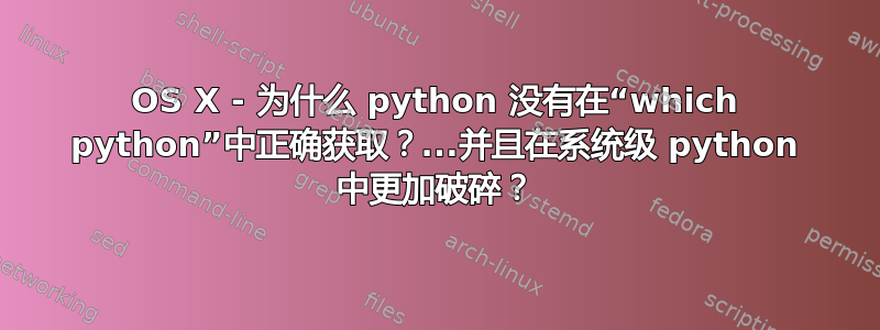 OS X - 为什么 python 没有在“which python”中正确获取？...并且在系统级 python 中更加破碎？