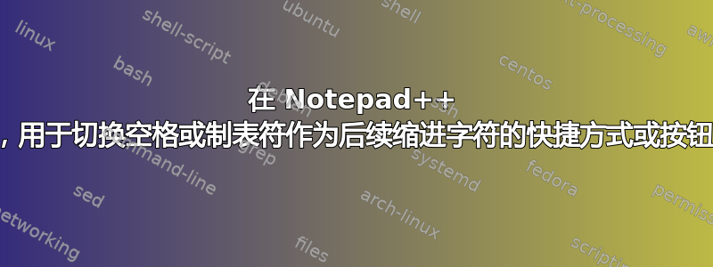 在 Notepad++ 中，用于切换空格或制表符作为后续缩进字符的快捷方式或按钮？