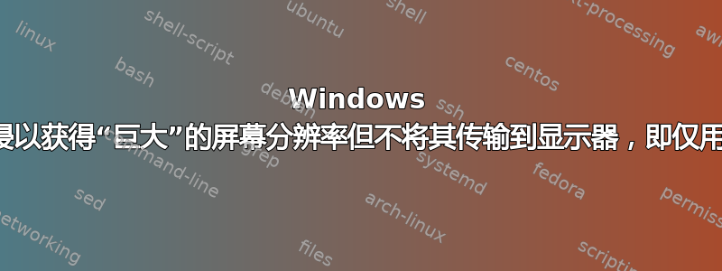 Windows 是否可以被黑客入侵以获得“巨大”的屏幕分辨率但不将其传输到显示器，即仅用于远程桌面查看？